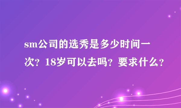 sm公司的选秀是多少时间一次？18岁可以去吗？要求什么？