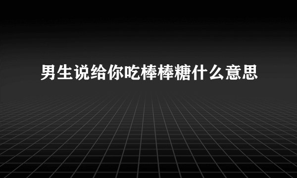 男生说给你吃棒棒糖什么意思