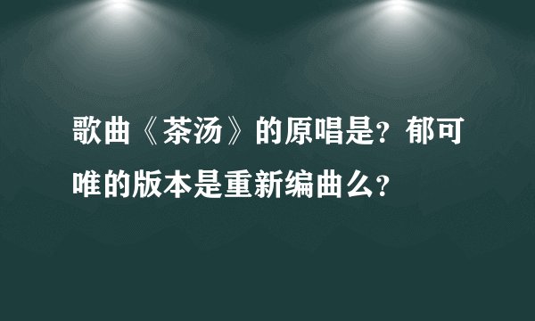 歌曲《茶汤》的原唱是？郁可唯的版本是重新编曲么？