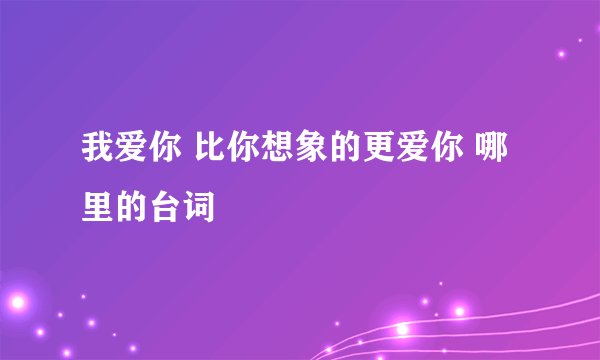 我爱你 比你想象的更爱你 哪里的台词