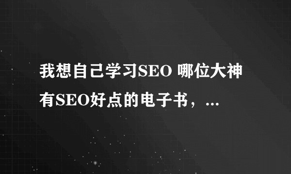 我想自己学习SEO 哪位大神有SEO好点的电子书，入门的和进阶的，发来我邮箱吧！！谢！！！！是自学有用的
