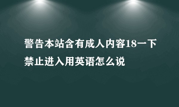 警告本站含有成人内容18一下禁止进入用英语怎么说
