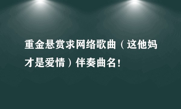 重金悬赏求网络歌曲（这他妈才是爱情）伴奏曲名！