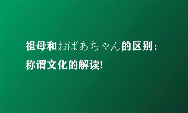 祖母和おばあちゃん的区别：称谓文化的解读!