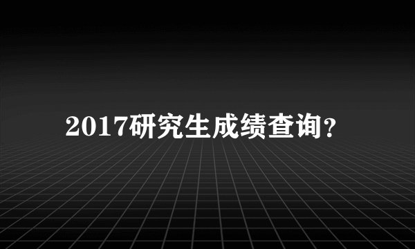 2017研究生成绩查询？