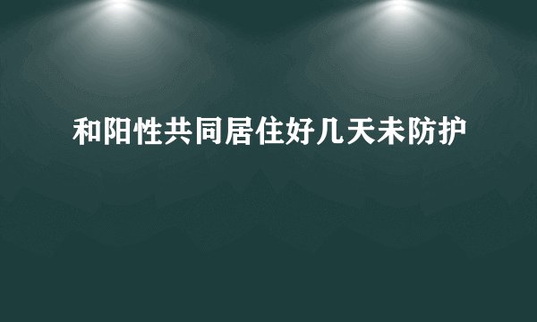 和阳性共同居住好几天未防护