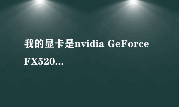 我的显卡是nvidia GeForce FX5200 用什么的显卡驱动会更好?
