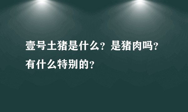 壹号土猪是什么？是猪肉吗？有什么特别的？