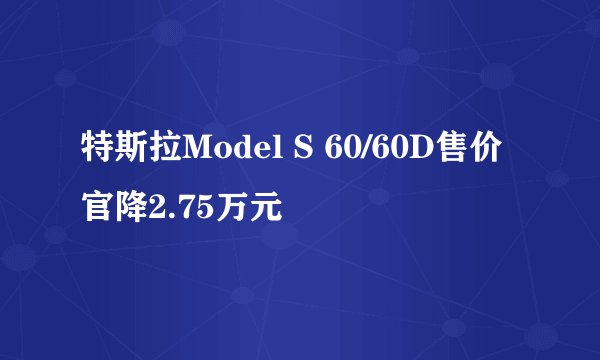 特斯拉Model S 60/60D售价官降2.75万元