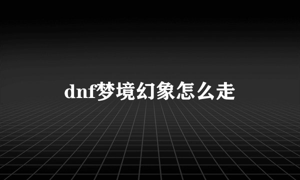 dnf梦境幻象怎么走