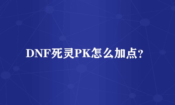 DNF死灵PK怎么加点？