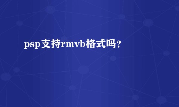 psp支持rmvb格式吗？