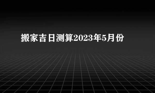 搬家吉日测算2023年5月份