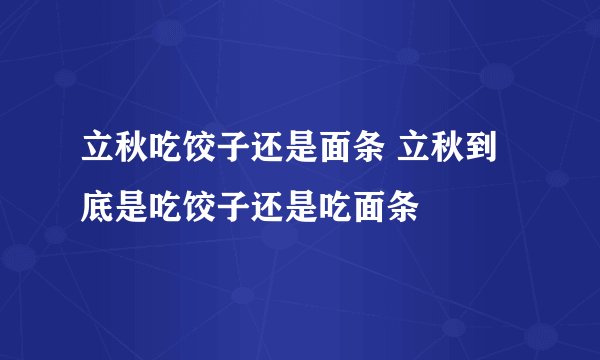 立秋吃饺子还是面条 立秋到底是吃饺子还是吃面条