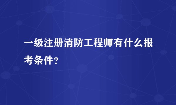 一级注册消防工程师有什么报考条件？