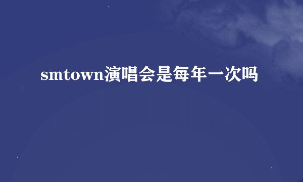 smtown演唱会是每年一次吗