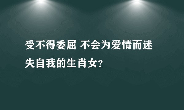 受不得委屈 不会为爱情而迷失自我的生肖女？