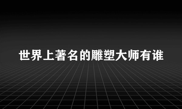 世界上著名的雕塑大师有谁