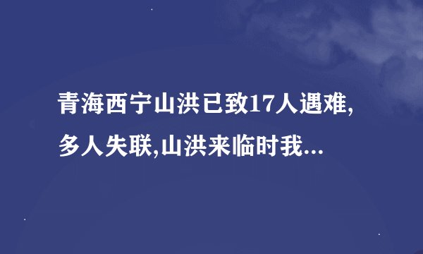 青海西宁山洪已致17人遇难,多人失联,山洪来临时我们有哪些自救方式?