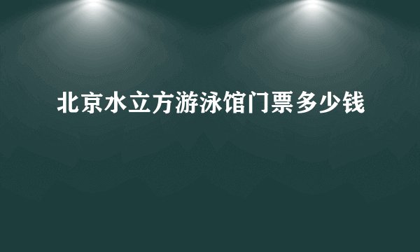 北京水立方游泳馆门票多少钱