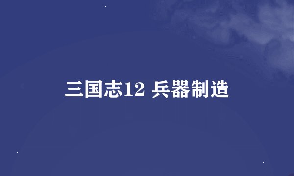 三国志12 兵器制造
