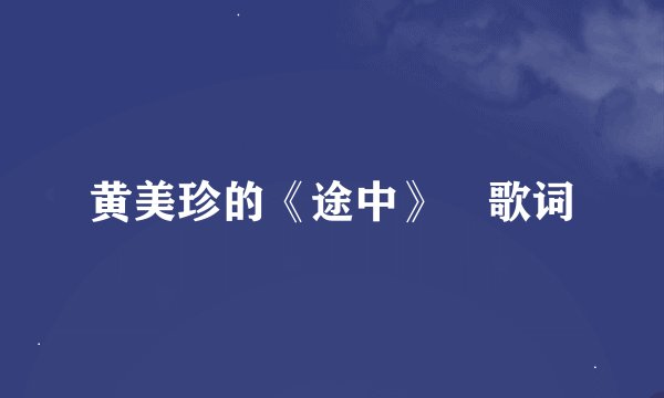 黄美珍的《途中》 歌词