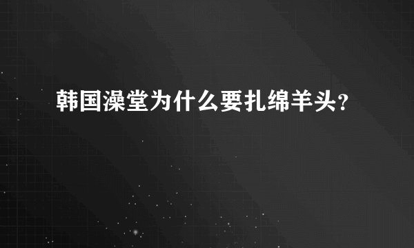 韩国澡堂为什么要扎绵羊头？