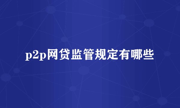 p2p网贷监管规定有哪些