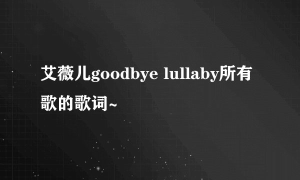 艾薇儿goodbye lullaby所有歌的歌词~