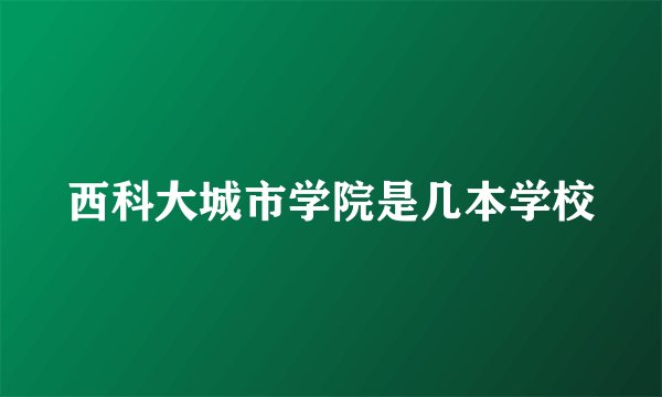西科大城市学院是几本学校