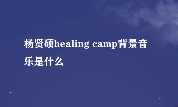 杨贤硕healing camp背景音乐是什么