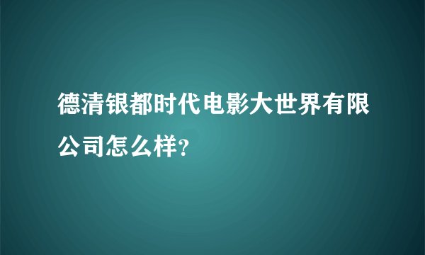 德清银都时代电影大世界有限公司怎么样？