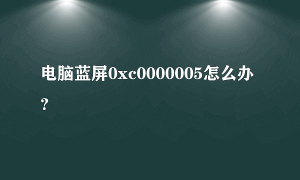 电脑蓝屏0xc0000005怎么办？