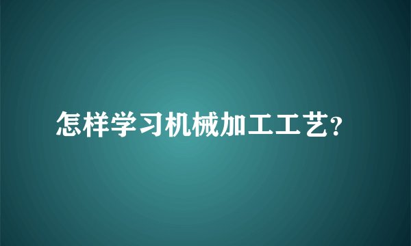 怎样学习机械加工工艺？