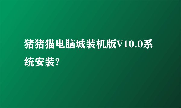 猪猪猫电脑城装机版V10.0系统安装?
