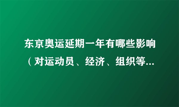 东京奥运延期一年有哪些影响（对运动员、经济、组织等方面的影响）