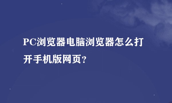 PC浏览器电脑浏览器怎么打开手机版网页？