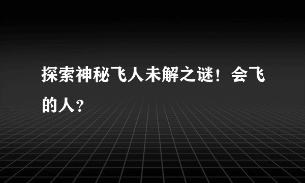 探索神秘飞人未解之谜！会飞的人？