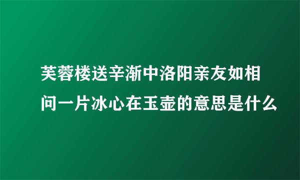芙蓉楼送辛渐中洛阳亲友如相问一片冰心在玉壶的意思是什么