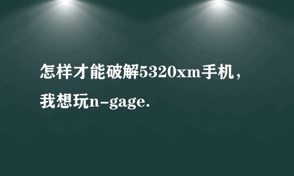 怎样才能破解5320xm手机，我想玩n-gage.
