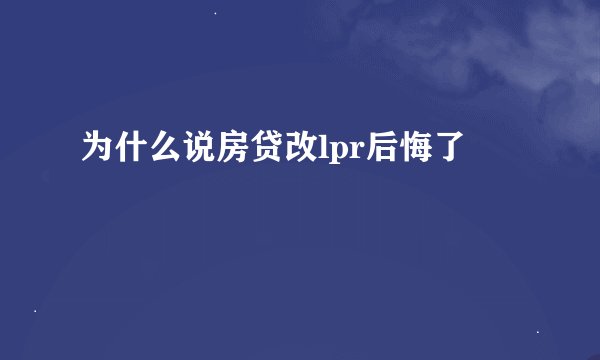 为什么说房贷改lpr后悔了