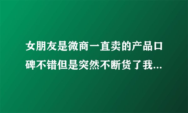 女朋友是微商一直卖的产品口碑不错但是突然不断货了我怎么安慰她