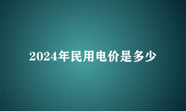 2024年民用电价是多少