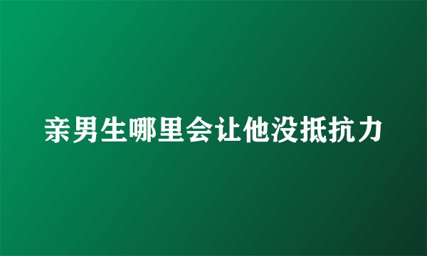 亲男生哪里会让他没抵抗力