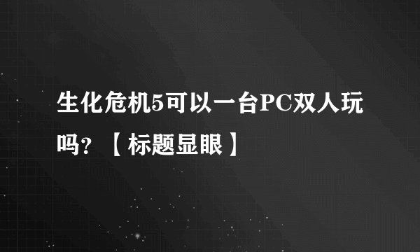 生化危机5可以一台PC双人玩吗？【标题显眼】