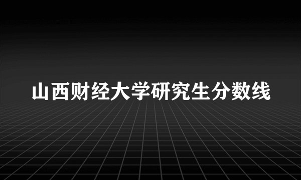 山西财经大学研究生分数线