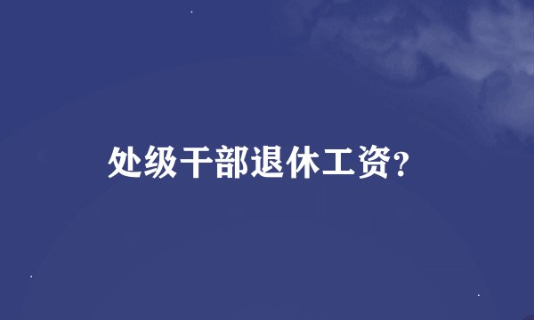 处级干部退休工资？