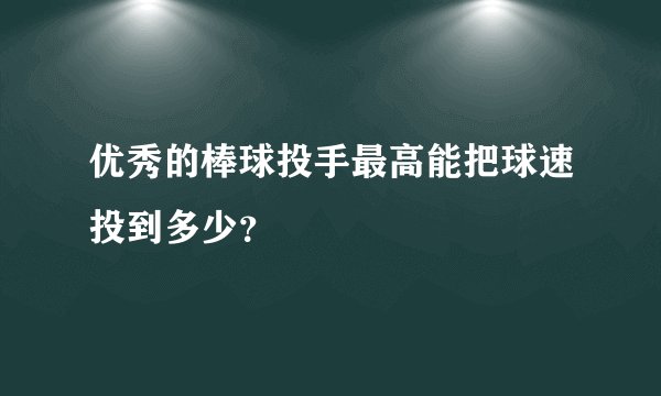 优秀的棒球投手最高能把球速投到多少？