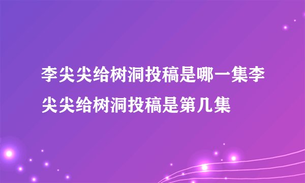 李尖尖给树洞投稿是哪一集李尖尖给树洞投稿是第几集