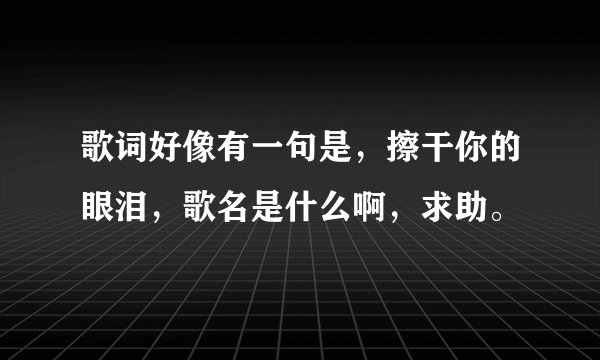 歌词好像有一句是，擦干你的眼泪，歌名是什么啊，求助。